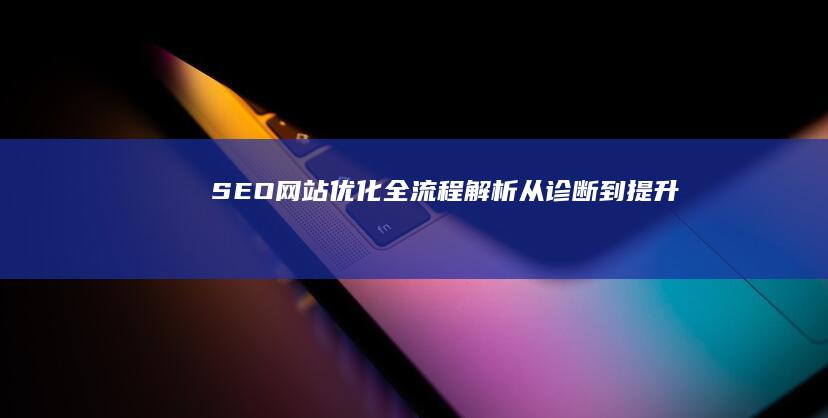 SEO网站优化全流程解析：从诊断到提升